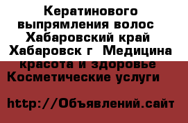 Кератинового выпрямления волос - Хабаровский край, Хабаровск г. Медицина, красота и здоровье » Косметические услуги   